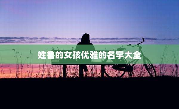 姓鲁的女孩优雅的名字大全