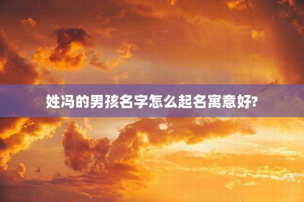 姓冯的男孩名字怎么起名寓意好?