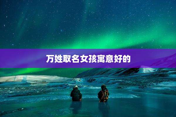 万姓取名女孩寓意好的