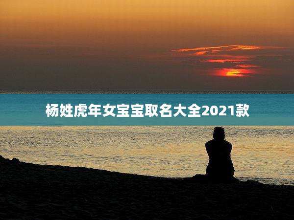 杨姓虎年女宝宝取名大全2021款