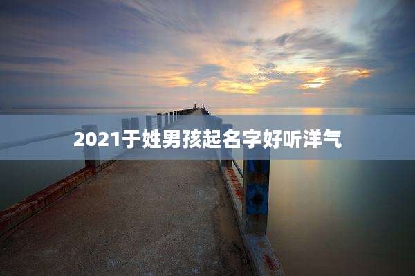 2021于姓男孩起名字好听洋气